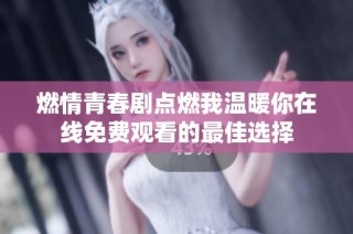 燃情青春剧点燃我温暖你在线免费观看的最佳选择