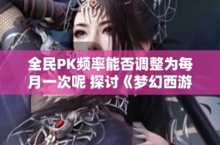 全民PK频率能否调整为每月一次呢 探讨《梦幻西游》电脑版的新可能性