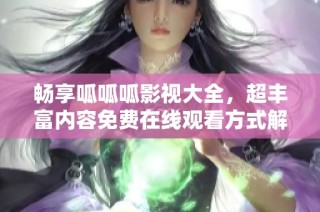 畅享呱呱呱影视大全，超丰富内容免费在线观看方式解析
