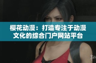 樱花动漫：打造专注于动漫文化的综合门户网站平台