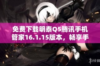免费下载明泰Q5腾讯手机管家16.1.15版本，畅享手机管理新体验