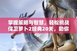 掌握策略与智慧，轻松挑战保卫萝卜2经典20关，助你顺利过关不是神话！