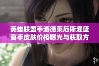 英雄联盟手游德莱厄斯灌篮高手皮肤价格曝光与获取方式解析