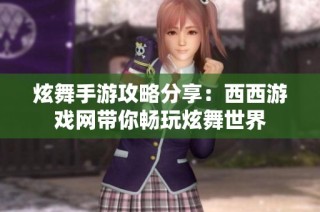 炫舞手游攻略分享：西西游戏网带你畅玩炫舞世界