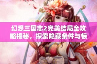 幻想三国志2完美结局全攻略揭秘，探索隐藏条件与惊喜结局的终极秘籍
