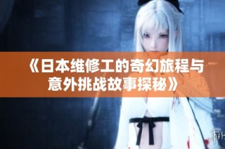 《日本维修工的奇幻旅程与意外挑战故事探秘》