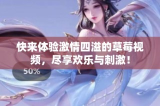 快来体验激情四溢的草莓视频，尽享欢乐与刺激！