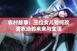 农村故事：三位女儿如何改变农场的未来与生活