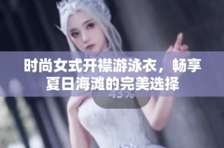 时尚女式开襟游泳衣，畅享夏日海滩的完美选择