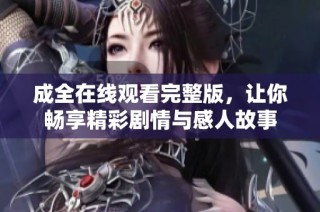 成全在线观看完整版，让你畅享精彩剧情与感人故事