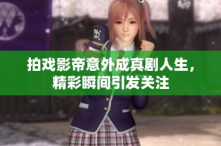 拍戏影帝意外成真剧人生，精彩瞬间引发关注