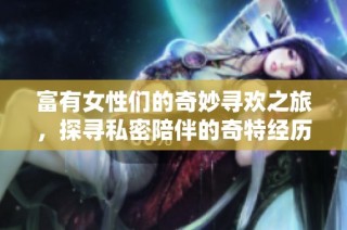 富有女性们的奇妙寻欢之旅，探寻私密陪伴的奇特经历