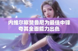 内维尔称赞鲁尼为最佳中锋夸其全面能力出色