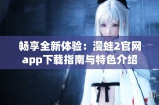 畅享全新体验：漫蛙2官网app下载指南与特色介绍