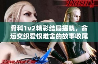 骨科1v2精彩结局揭晓，命运交织爱恨难舍的故事收尾