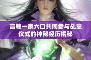高敏一家六口共同参与乩童仪式的神秘经历揭秘