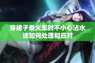 穿裙子乘火车时不小心沾水该如何处理和应对