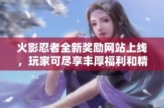 火影忍者全新奖励网站上线，玩家可尽享丰厚福利和精彩活动