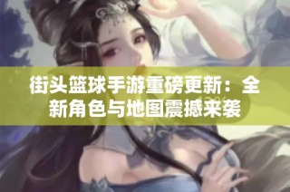 街头篮球手游重磅更新：全新角色与地图震撼来袭