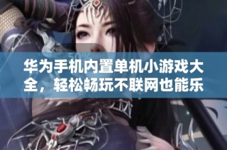华为手机内置单机小游戏大全，轻松畅玩不联网也能乐趣十足