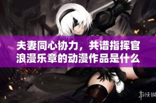 夫妻同心协力，共谱指挥官浪漫乐章的动漫作品是什么