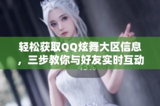 轻松获取QQ炫舞大区信息，三步教你与好友实时互动乐趣无限