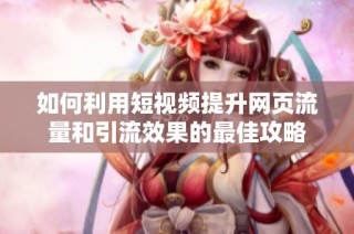 如何利用短视频提升网页流量和引流效果的最佳攻略