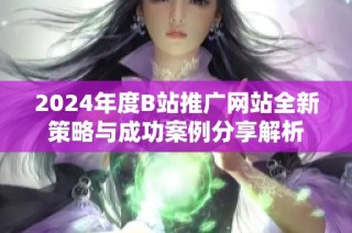 2024年度B站推广网站全新策略与成功案例分享解析