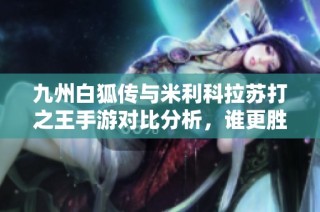 九州白狐传与米利科拉苏打之王手游对比分析，谁更胜一筹