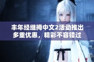 丰年经继拇中文2活动推出多重优惠，精彩不容错过