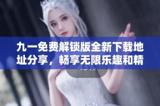 九一免费解锁版全新下载地址分享，畅享无限乐趣和精彩功能