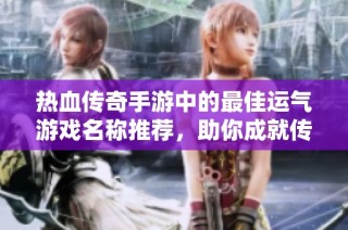 热血传奇手游中的最佳运气游戏名称推荐，助你成就传奇人生