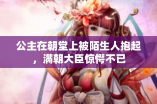 公主在朝堂上被陌生人抱起，满朝大臣惊愕不已