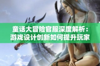 童话大冒险官服深度解析：游戏设计创新如何提升玩家的沉浸体验