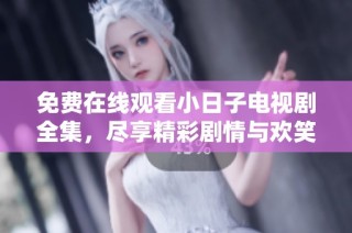 免费在线观看小日子电视剧全集，尽享精彩剧情与欢笑乐趣