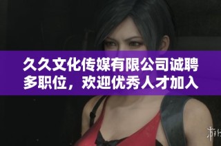 久久文化传媒有限公司诚聘多职位，欢迎优秀人才加入我们团队