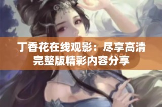 丁香花在线观影：尽享高清完整版精彩内容分享