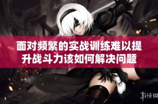 面对频繁的实战训练难以提升战斗力该如何解决问题
