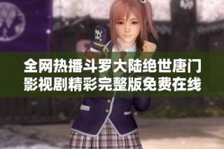 全网热播斗罗大陆绝世唐门影视剧精彩完整版免费在线观看指南