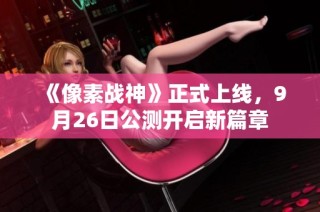 《像素战神》正式上线，9月26日公测开启新篇章