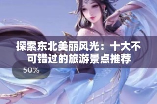 探索东北美丽风光：十大不可错过的旅游景点推荐
