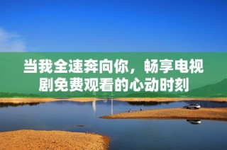 当我全速奔向你，畅享电视剧免费观看的心动时刻