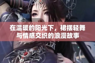 在温暖的阳光下，裙摆轻舞与情感交织的浪漫故事