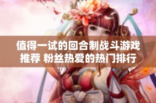 值得一试的回合制战斗游戏推荐 粉丝热爱的热门排行榜解析