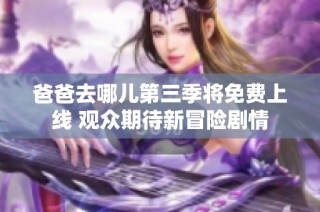 爸爸去哪儿第三季将免费上线 观众期待新冒险剧情