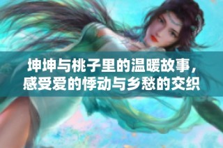 坤坤与桃子里的温暖故事，感受爱的悸动与乡愁的交织