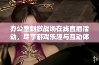 办公室刺激战场在线直播活动，尽享游戏乐趣与互动体验