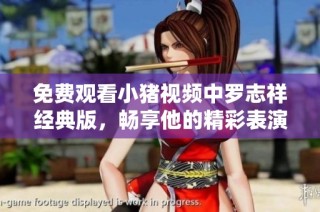免费观看小猪视频中罗志祥经典版，畅享他的精彩表演与魅力瞬间