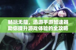 畅玩无阻，迅游手游加速器助你提升游戏体验的全攻略
