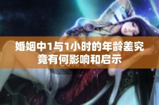 婚姻中1与1小时的年龄差究竟有何影响和启示